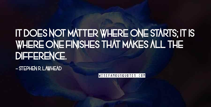 Stephen R. Lawhead Quotes: It does not matter where one starts; it is where one finishes that makes all the difference.