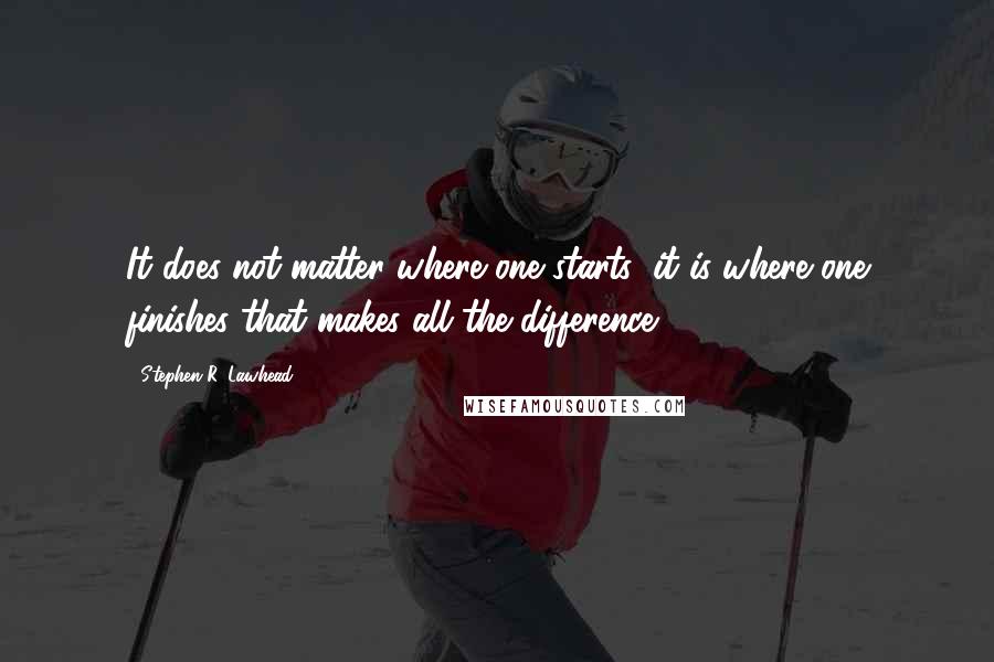 Stephen R. Lawhead Quotes: It does not matter where one starts; it is where one finishes that makes all the difference.