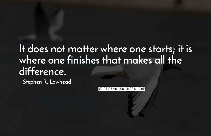 Stephen R. Lawhead Quotes: It does not matter where one starts; it is where one finishes that makes all the difference.