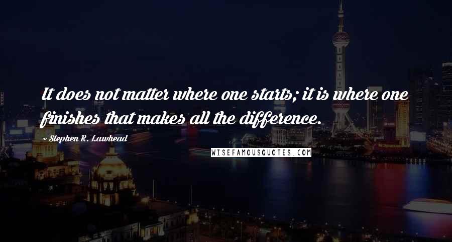 Stephen R. Lawhead Quotes: It does not matter where one starts; it is where one finishes that makes all the difference.