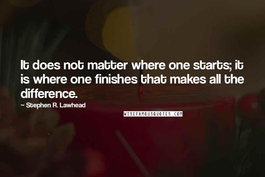 Stephen R. Lawhead Quotes: It does not matter where one starts; it is where one finishes that makes all the difference.