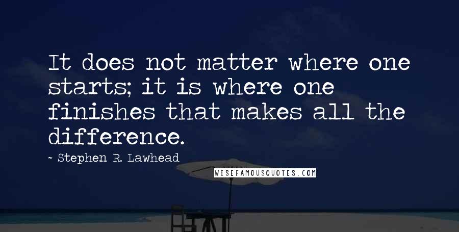 Stephen R. Lawhead Quotes: It does not matter where one starts; it is where one finishes that makes all the difference.