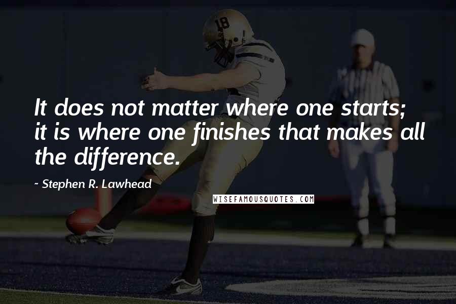 Stephen R. Lawhead Quotes: It does not matter where one starts; it is where one finishes that makes all the difference.