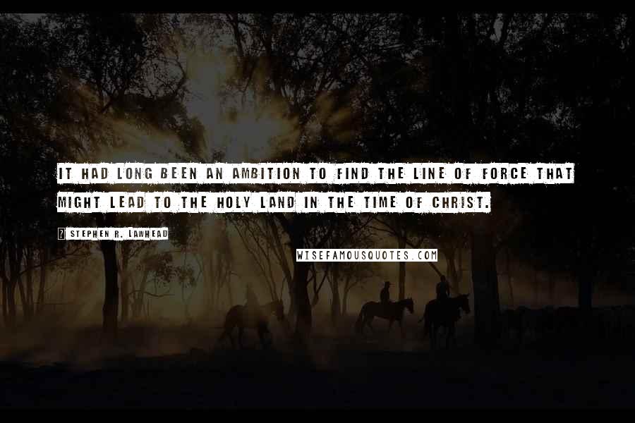 Stephen R. Lawhead Quotes: It had long been an ambition to find the line of force that might lead to the Holy Land in the time of Christ.