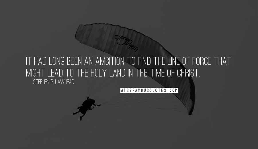 Stephen R. Lawhead Quotes: It had long been an ambition to find the line of force that might lead to the Holy Land in the time of Christ.