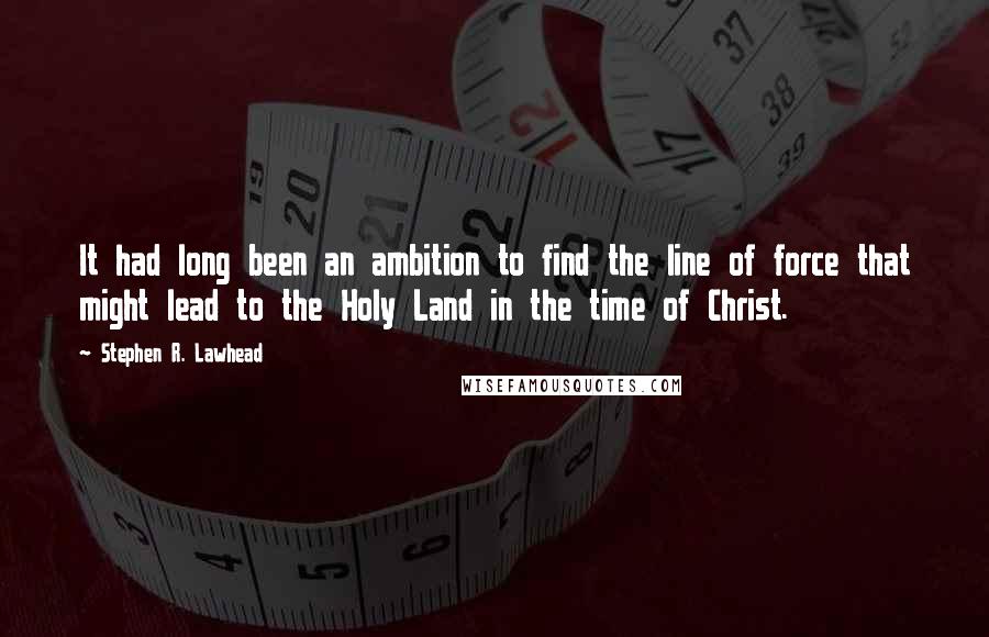 Stephen R. Lawhead Quotes: It had long been an ambition to find the line of force that might lead to the Holy Land in the time of Christ.