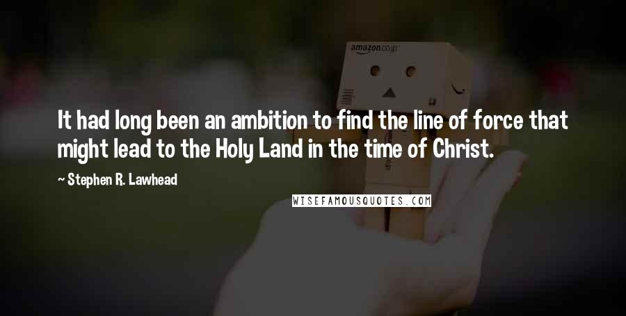 Stephen R. Lawhead Quotes: It had long been an ambition to find the line of force that might lead to the Holy Land in the time of Christ.