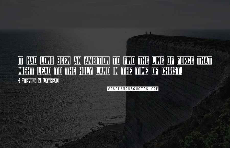 Stephen R. Lawhead Quotes: It had long been an ambition to find the line of force that might lead to the Holy Land in the time of Christ.