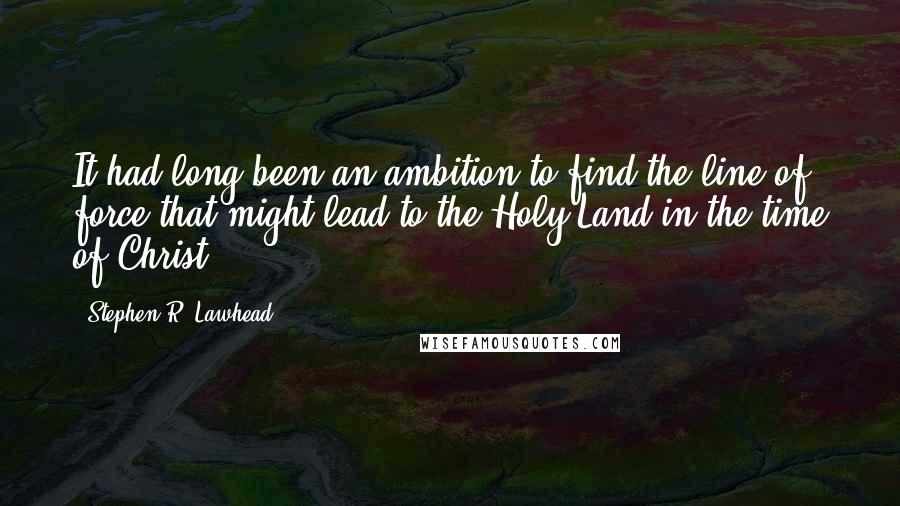 Stephen R. Lawhead Quotes: It had long been an ambition to find the line of force that might lead to the Holy Land in the time of Christ.