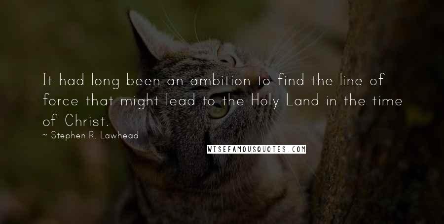 Stephen R. Lawhead Quotes: It had long been an ambition to find the line of force that might lead to the Holy Land in the time of Christ.