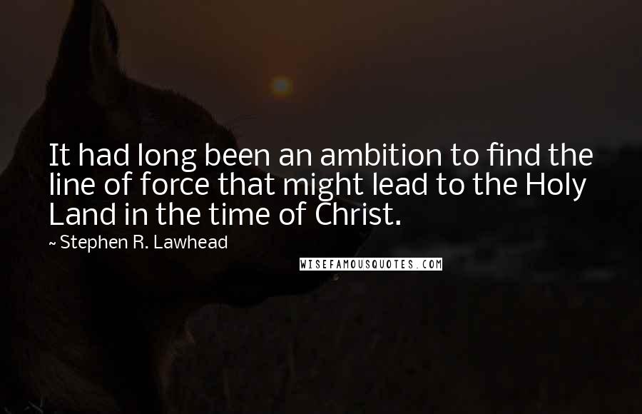 Stephen R. Lawhead Quotes: It had long been an ambition to find the line of force that might lead to the Holy Land in the time of Christ.