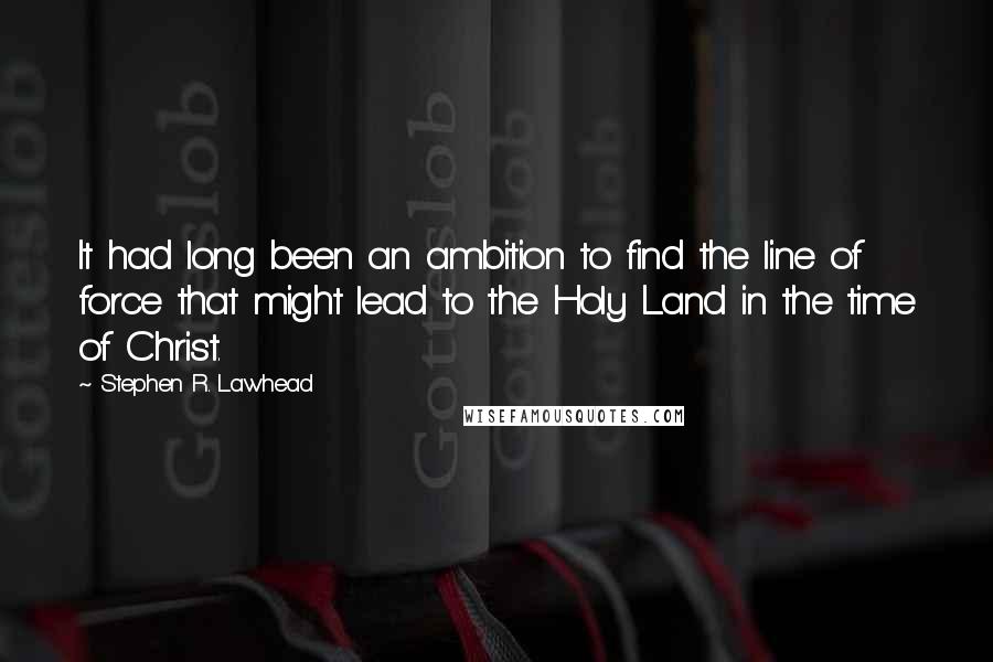 Stephen R. Lawhead Quotes: It had long been an ambition to find the line of force that might lead to the Holy Land in the time of Christ.