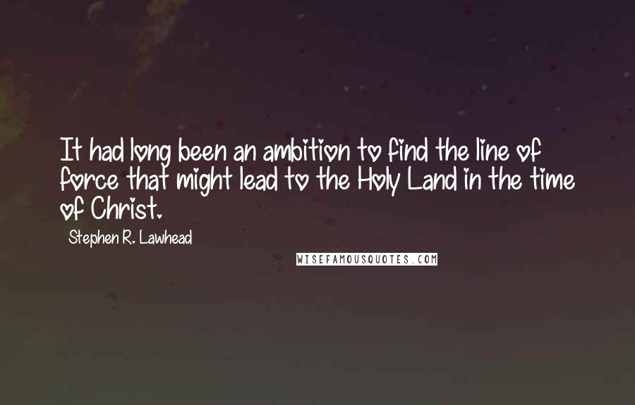 Stephen R. Lawhead Quotes: It had long been an ambition to find the line of force that might lead to the Holy Land in the time of Christ.