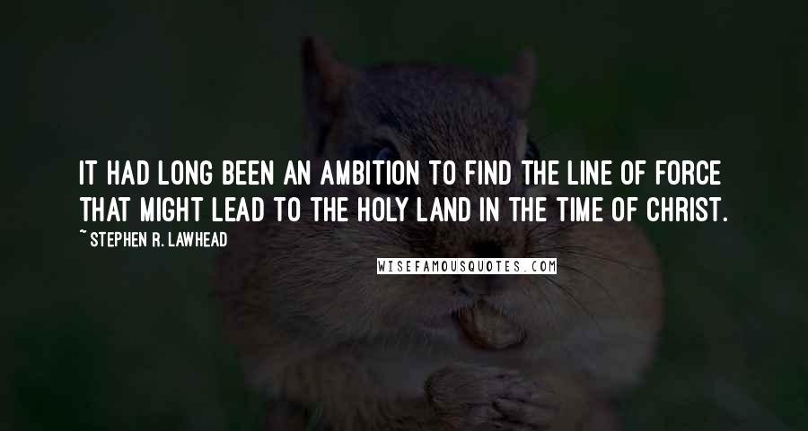 Stephen R. Lawhead Quotes: It had long been an ambition to find the line of force that might lead to the Holy Land in the time of Christ.