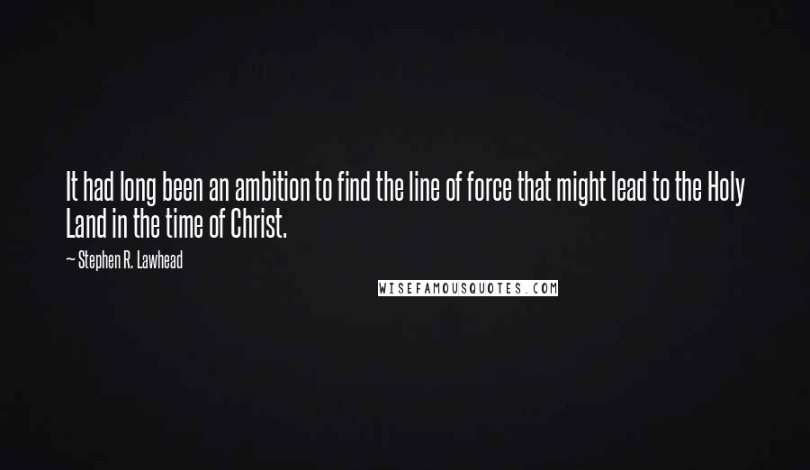 Stephen R. Lawhead Quotes: It had long been an ambition to find the line of force that might lead to the Holy Land in the time of Christ.