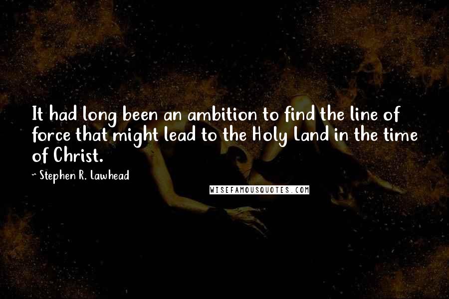 Stephen R. Lawhead Quotes: It had long been an ambition to find the line of force that might lead to the Holy Land in the time of Christ.