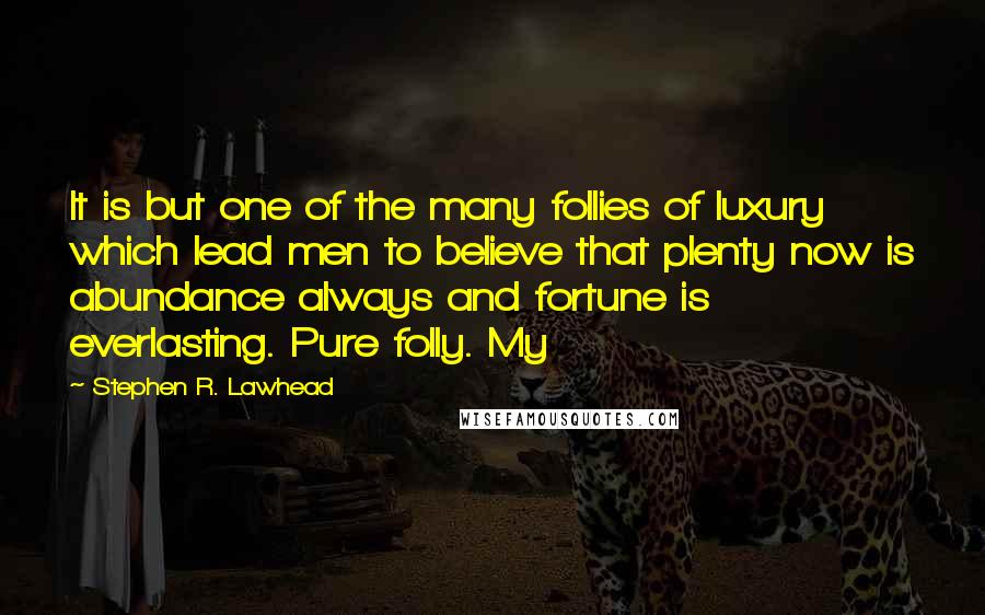 Stephen R. Lawhead Quotes: It is but one of the many follies of luxury which lead men to believe that plenty now is abundance always and fortune is everlasting. Pure folly. My