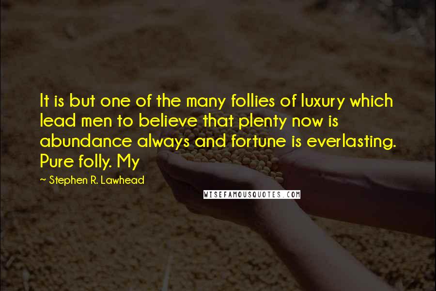 Stephen R. Lawhead Quotes: It is but one of the many follies of luxury which lead men to believe that plenty now is abundance always and fortune is everlasting. Pure folly. My