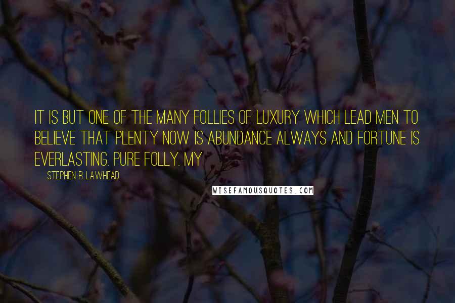 Stephen R. Lawhead Quotes: It is but one of the many follies of luxury which lead men to believe that plenty now is abundance always and fortune is everlasting. Pure folly. My