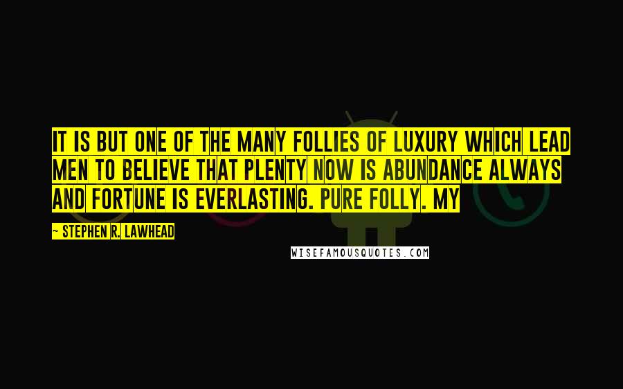 Stephen R. Lawhead Quotes: It is but one of the many follies of luxury which lead men to believe that plenty now is abundance always and fortune is everlasting. Pure folly. My