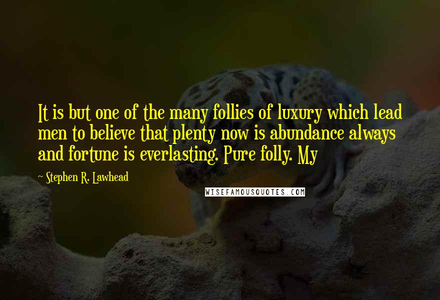 Stephen R. Lawhead Quotes: It is but one of the many follies of luxury which lead men to believe that plenty now is abundance always and fortune is everlasting. Pure folly. My