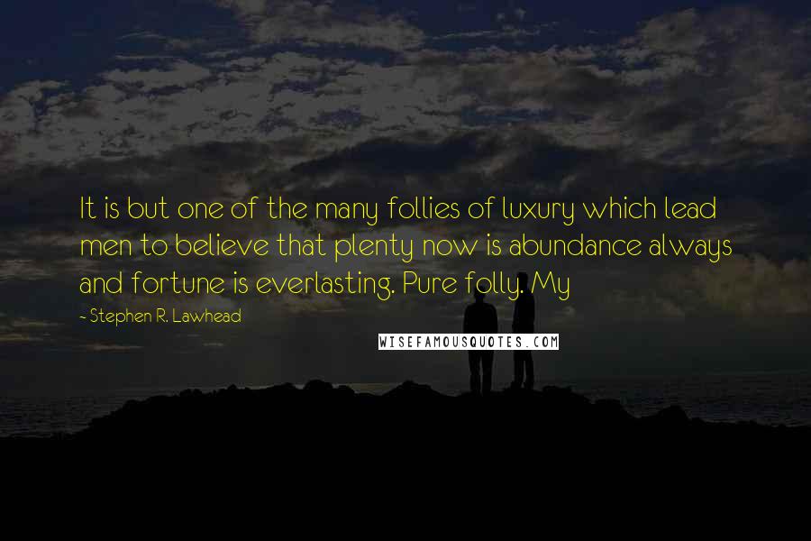 Stephen R. Lawhead Quotes: It is but one of the many follies of luxury which lead men to believe that plenty now is abundance always and fortune is everlasting. Pure folly. My