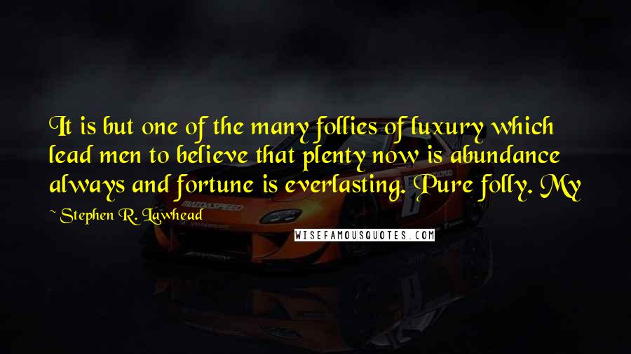 Stephen R. Lawhead Quotes: It is but one of the many follies of luxury which lead men to believe that plenty now is abundance always and fortune is everlasting. Pure folly. My