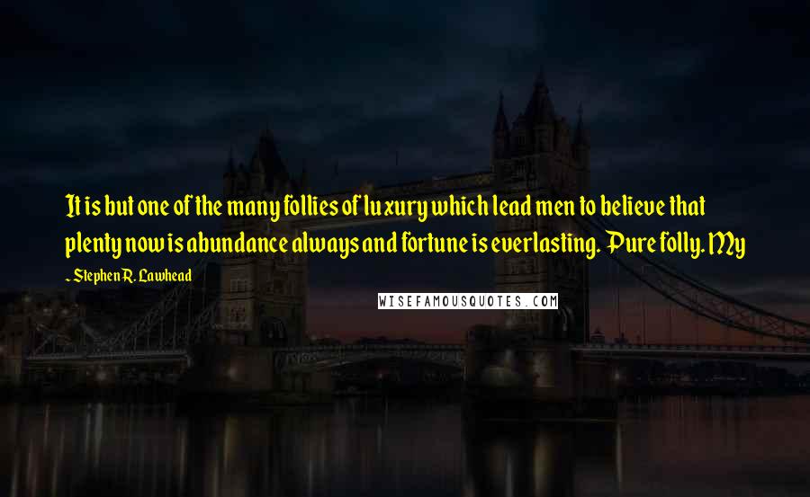 Stephen R. Lawhead Quotes: It is but one of the many follies of luxury which lead men to believe that plenty now is abundance always and fortune is everlasting. Pure folly. My