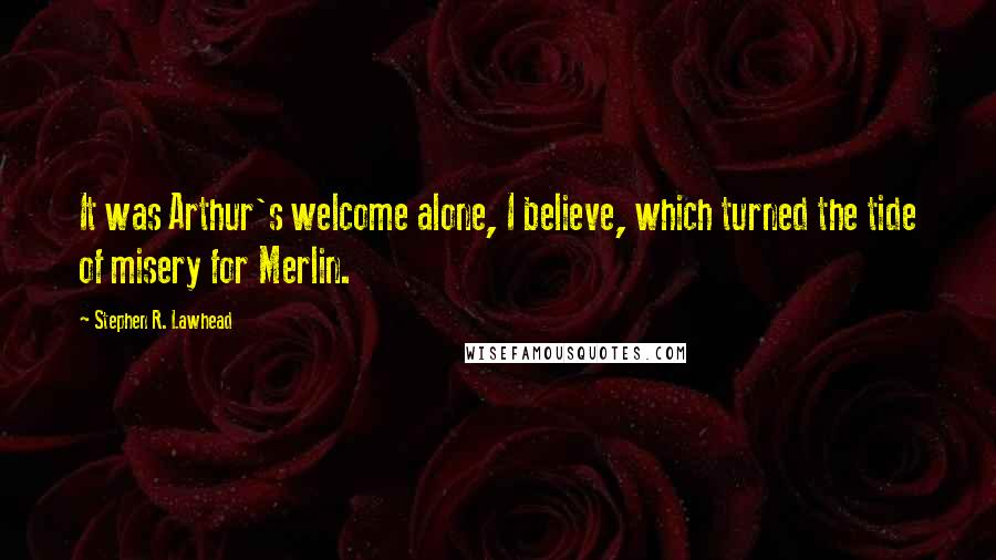 Stephen R. Lawhead Quotes: It was Arthur's welcome alone, I believe, which turned the tide of misery for Merlin.