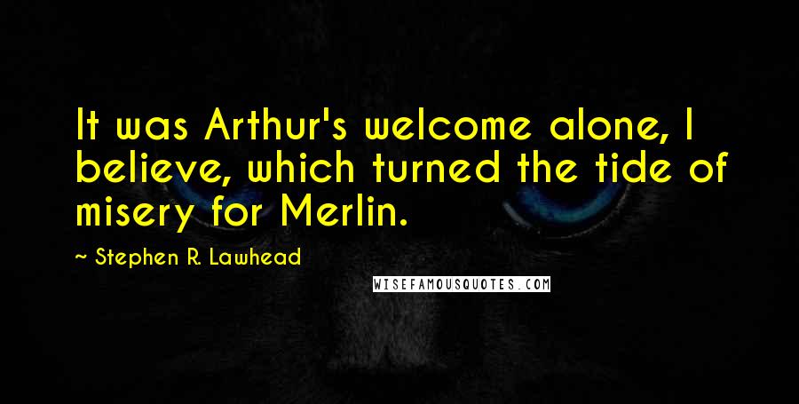 Stephen R. Lawhead Quotes: It was Arthur's welcome alone, I believe, which turned the tide of misery for Merlin.