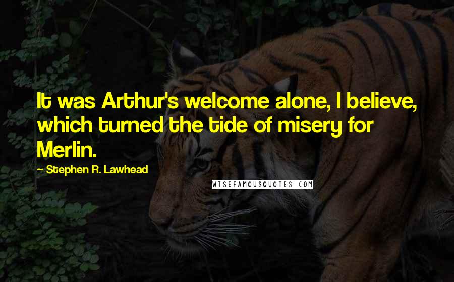 Stephen R. Lawhead Quotes: It was Arthur's welcome alone, I believe, which turned the tide of misery for Merlin.