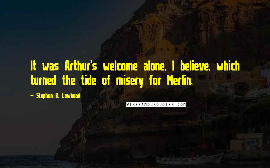 Stephen R. Lawhead Quotes: It was Arthur's welcome alone, I believe, which turned the tide of misery for Merlin.