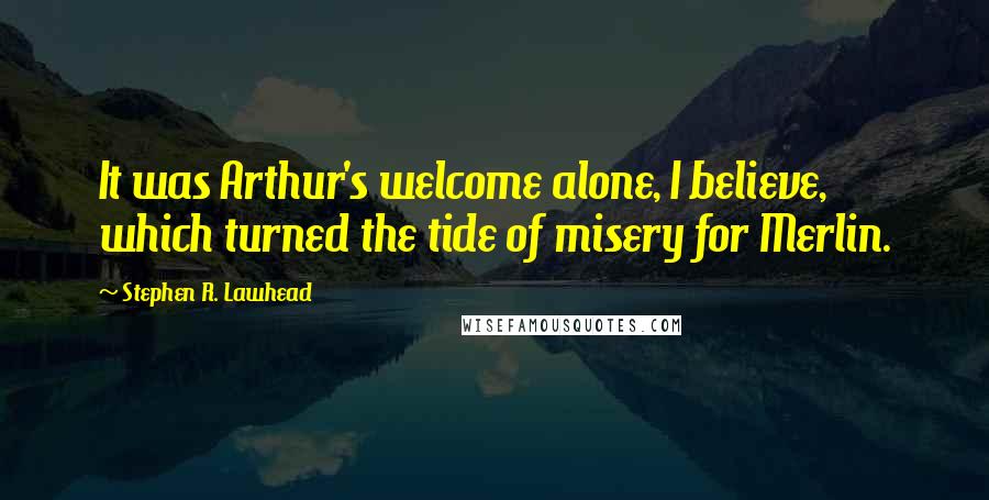 Stephen R. Lawhead Quotes: It was Arthur's welcome alone, I believe, which turned the tide of misery for Merlin.