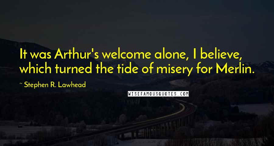 Stephen R. Lawhead Quotes: It was Arthur's welcome alone, I believe, which turned the tide of misery for Merlin.