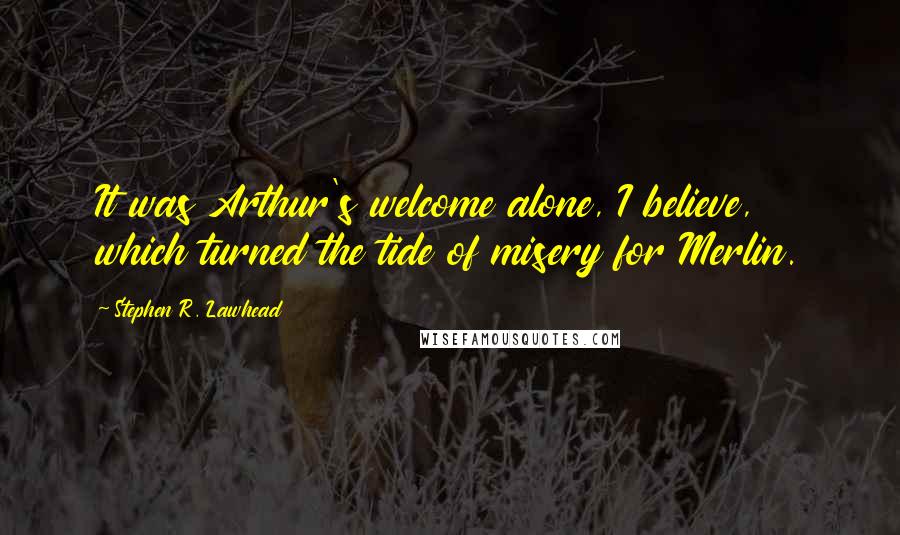 Stephen R. Lawhead Quotes: It was Arthur's welcome alone, I believe, which turned the tide of misery for Merlin.