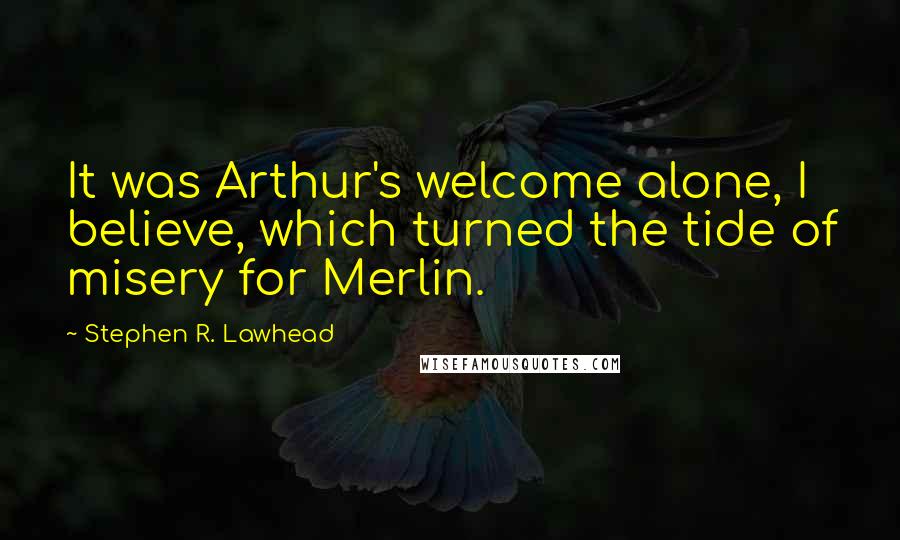 Stephen R. Lawhead Quotes: It was Arthur's welcome alone, I believe, which turned the tide of misery for Merlin.