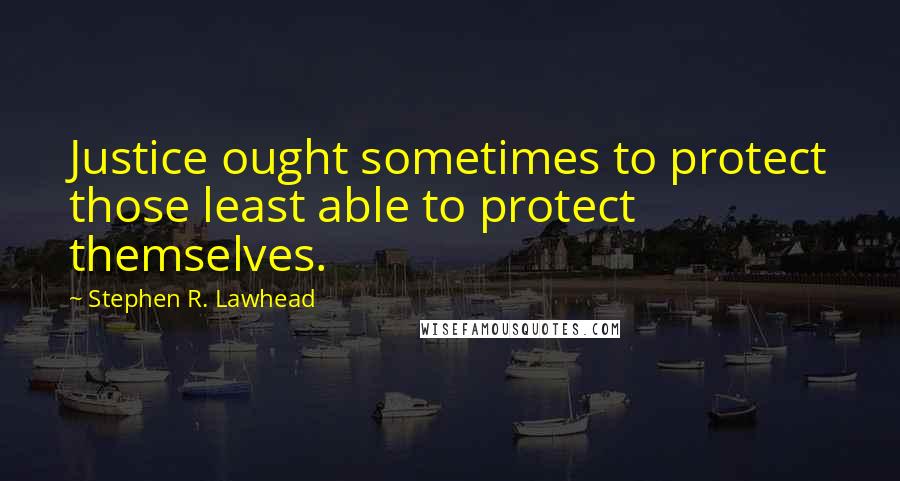 Stephen R. Lawhead Quotes: Justice ought sometimes to protect those least able to protect themselves.