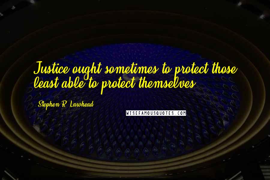 Stephen R. Lawhead Quotes: Justice ought sometimes to protect those least able to protect themselves.