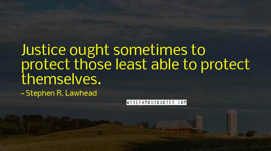 Stephen R. Lawhead Quotes: Justice ought sometimes to protect those least able to protect themselves.
