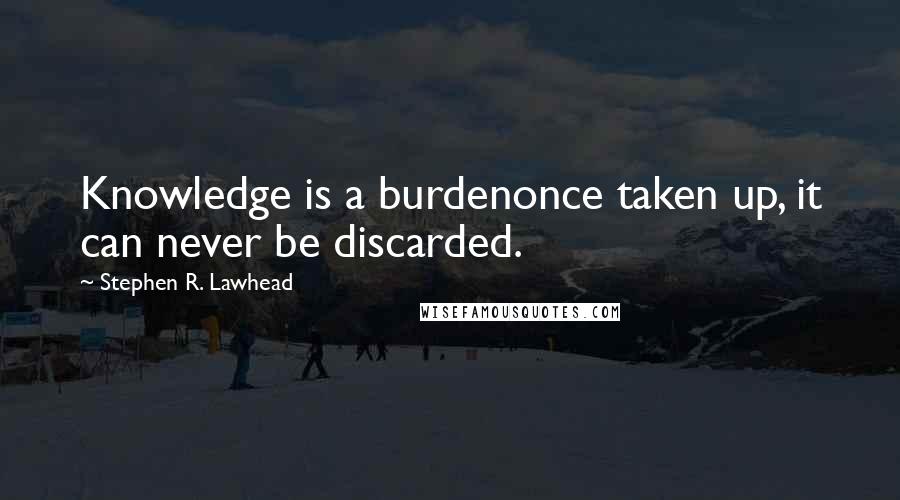 Stephen R. Lawhead Quotes: Knowledge is a burdenonce taken up, it can never be discarded.