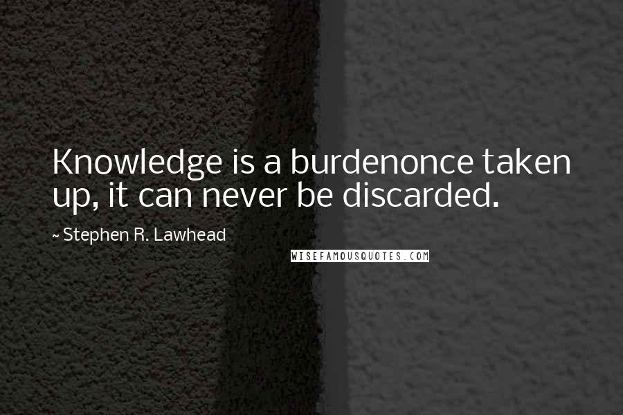 Stephen R. Lawhead Quotes: Knowledge is a burdenonce taken up, it can never be discarded.