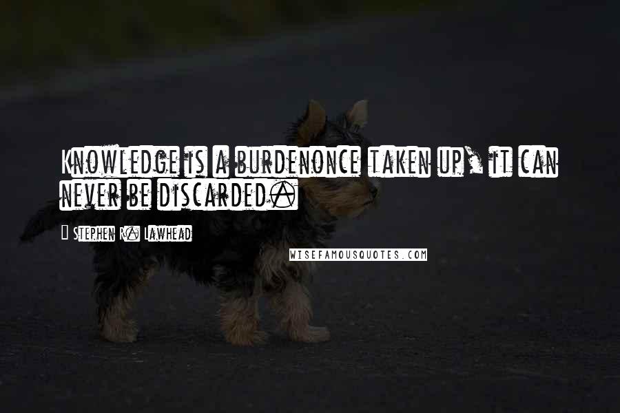 Stephen R. Lawhead Quotes: Knowledge is a burdenonce taken up, it can never be discarded.