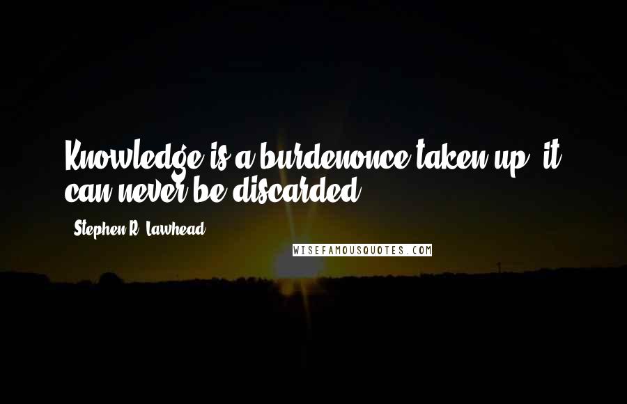 Stephen R. Lawhead Quotes: Knowledge is a burdenonce taken up, it can never be discarded.