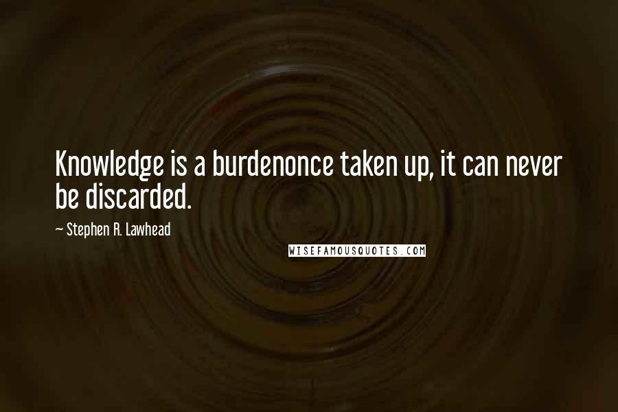 Stephen R. Lawhead Quotes: Knowledge is a burdenonce taken up, it can never be discarded.