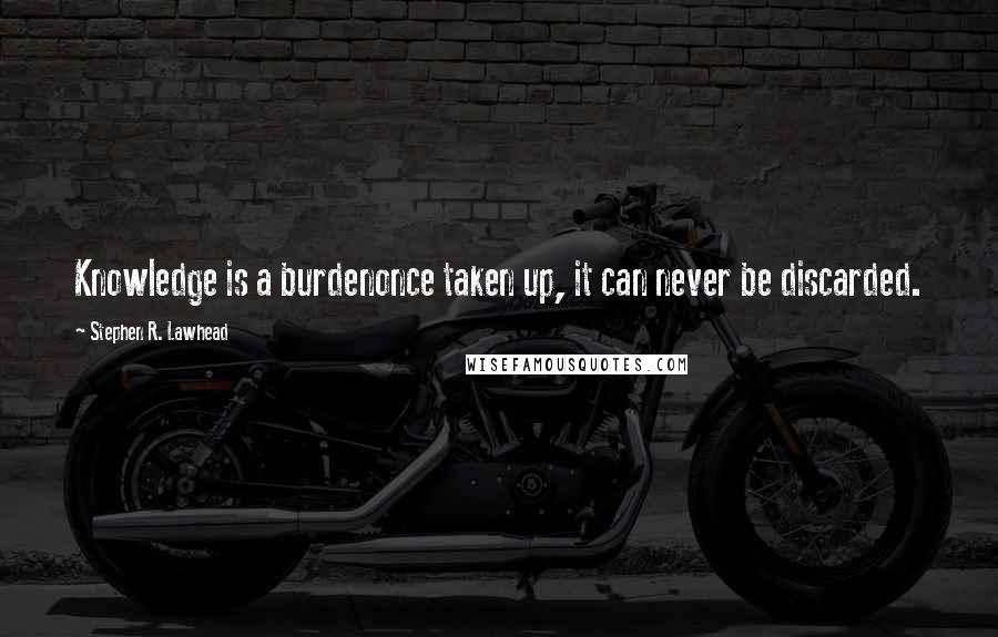 Stephen R. Lawhead Quotes: Knowledge is a burdenonce taken up, it can never be discarded.