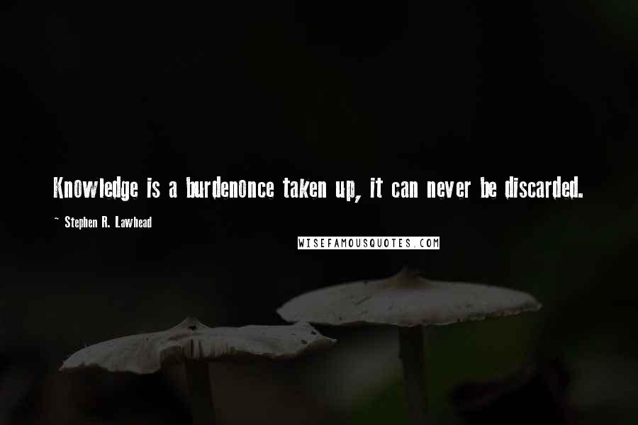 Stephen R. Lawhead Quotes: Knowledge is a burdenonce taken up, it can never be discarded.