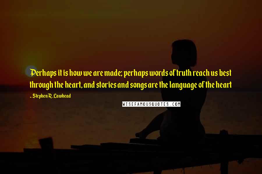 Stephen R. Lawhead Quotes: Perhaps it is how we are made; perhaps words of truth reach us best through the heart, and stories and songs are the language of the heart