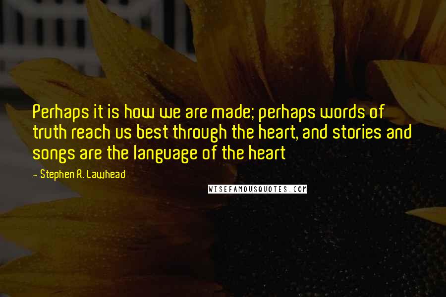 Stephen R. Lawhead Quotes: Perhaps it is how we are made; perhaps words of truth reach us best through the heart, and stories and songs are the language of the heart