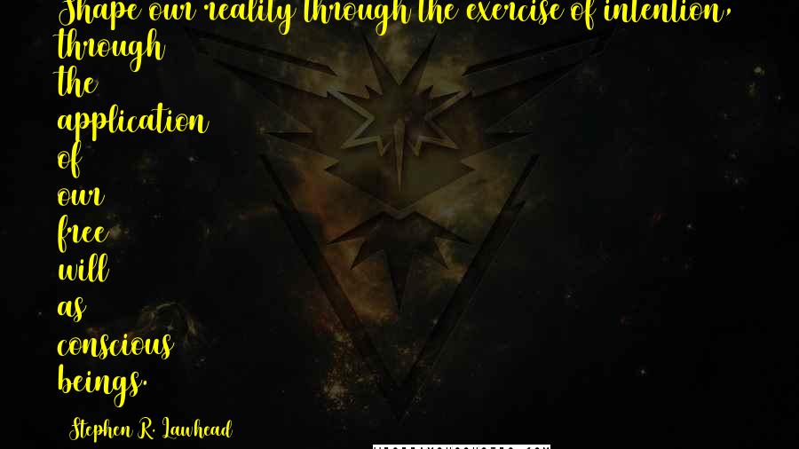 Stephen R. Lawhead Quotes: Shape our reality through the exercise of intention, through the application of our free will as conscious beings.