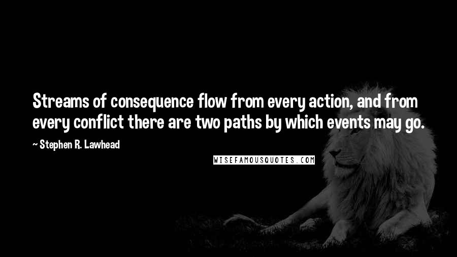 Stephen R. Lawhead Quotes: Streams of consequence flow from every action, and from every conflict there are two paths by which events may go.
